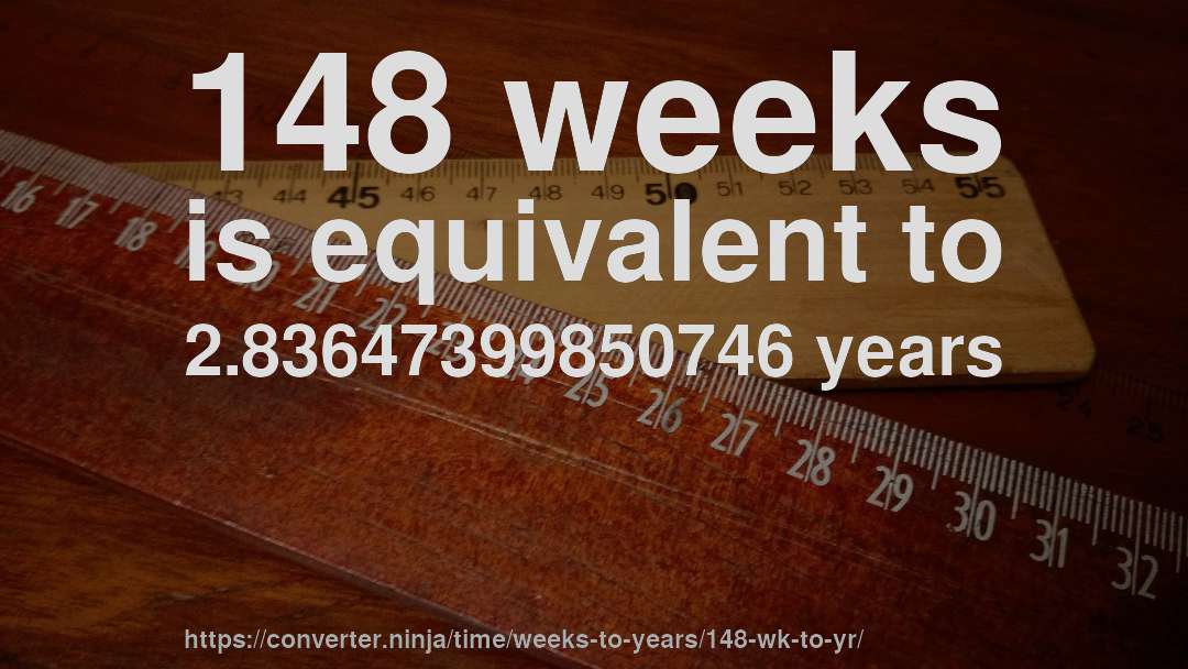 148 weeks is equivalent to 2.83647399850746 years