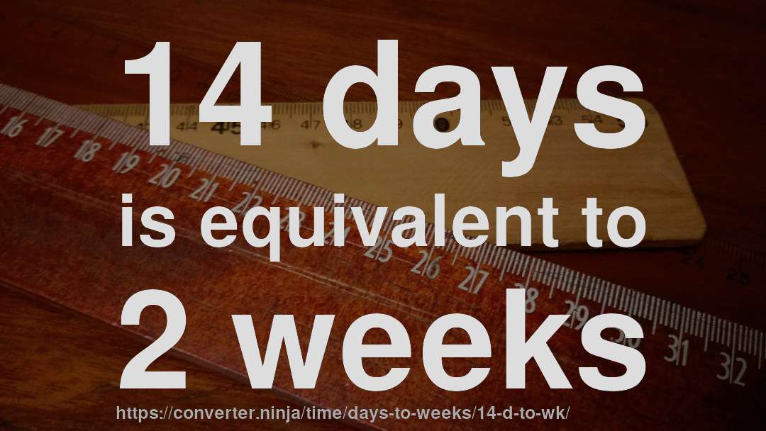 14 days is equivalent to 2 weeks