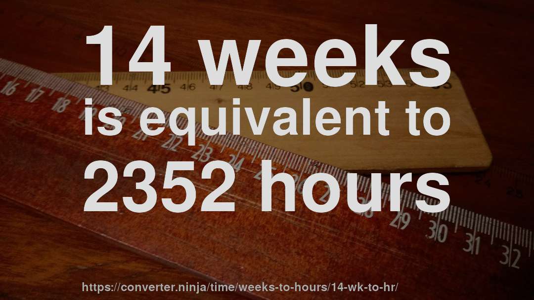 14 weeks is equivalent to 2352 hours