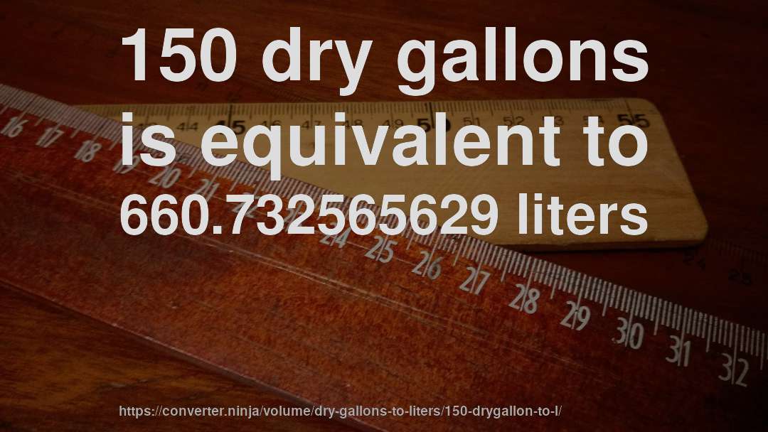 150 dry gallons is equivalent to 660.732565629 liters