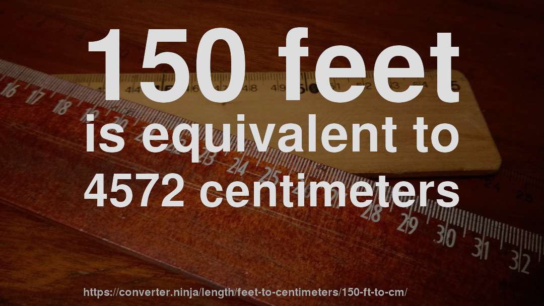 150 feet is equivalent to 4572 centimeters