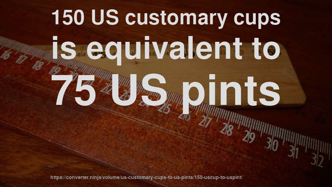 150 US customary cups is equivalent to 75 US pints