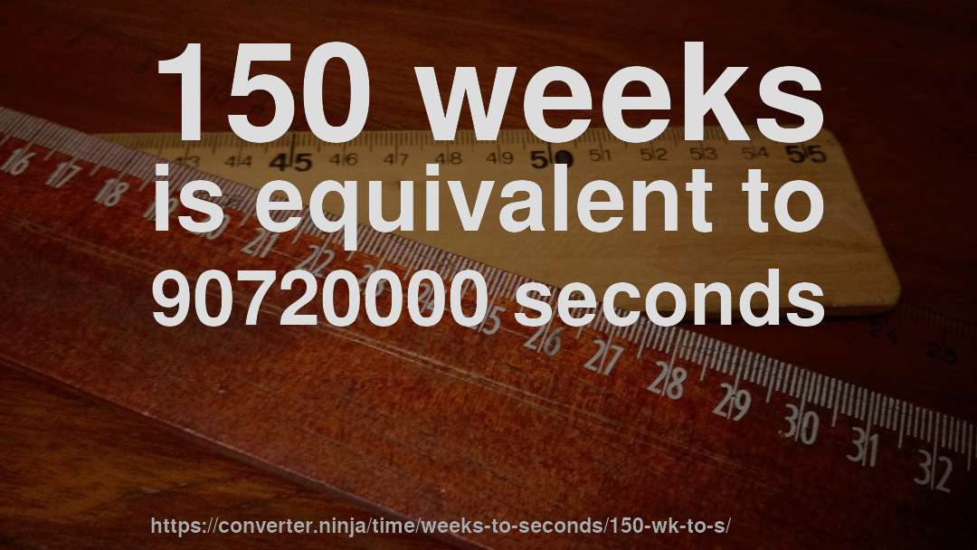 150 weeks is equivalent to 90720000 seconds