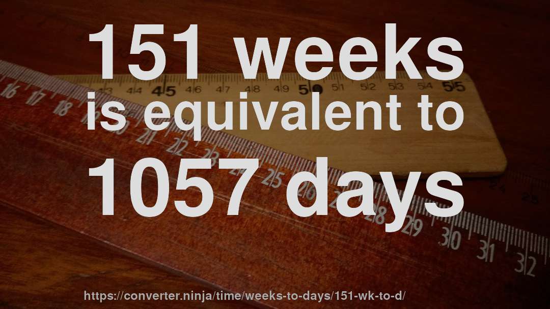 151 weeks is equivalent to 1057 days