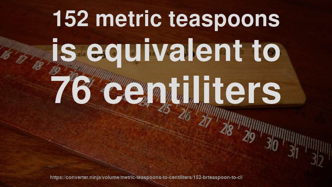 152 metric teaspoons is equivalent to 76 centiliters
