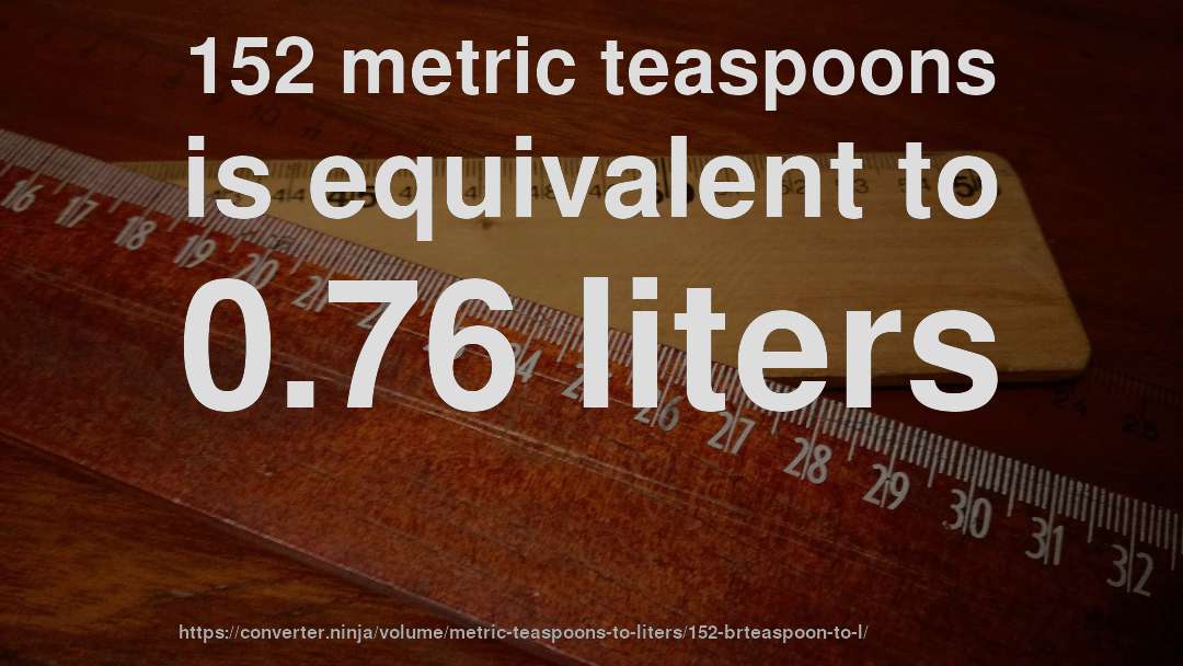 152 metric teaspoons is equivalent to 0.76 liters