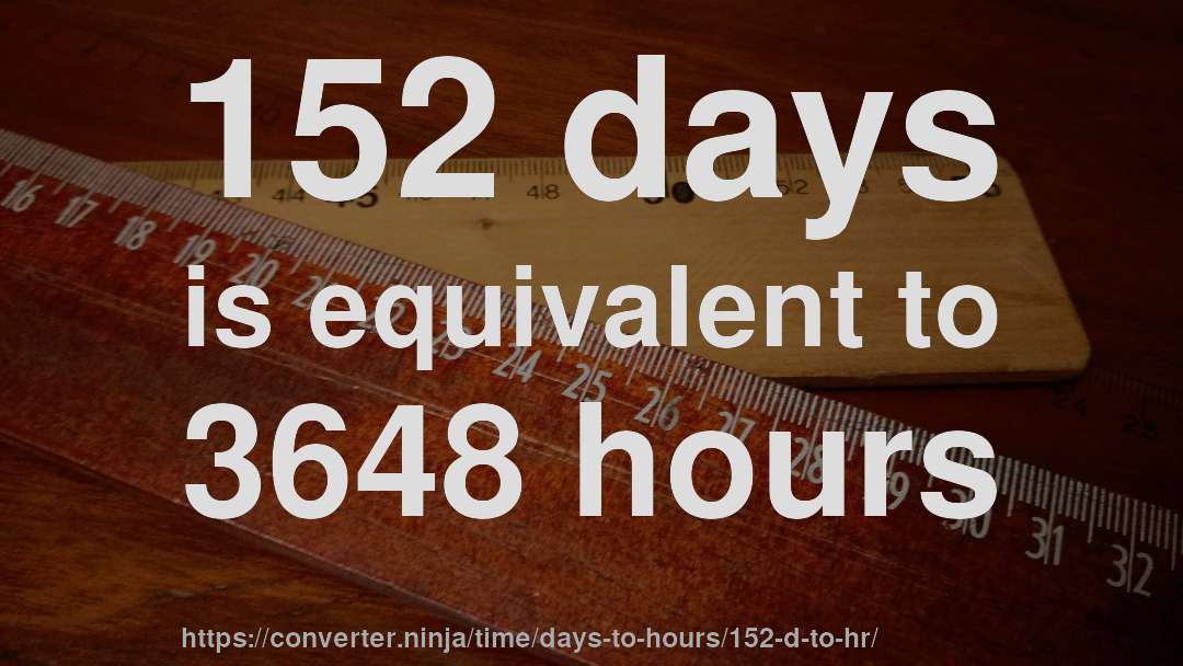152 days is equivalent to 3648 hours