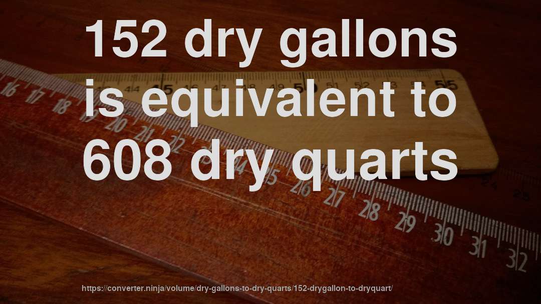 152 dry gallons is equivalent to 608 dry quarts