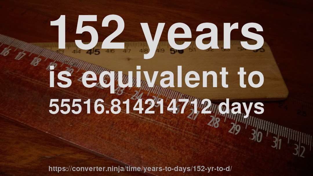 152 years is equivalent to 55516.814214712 days