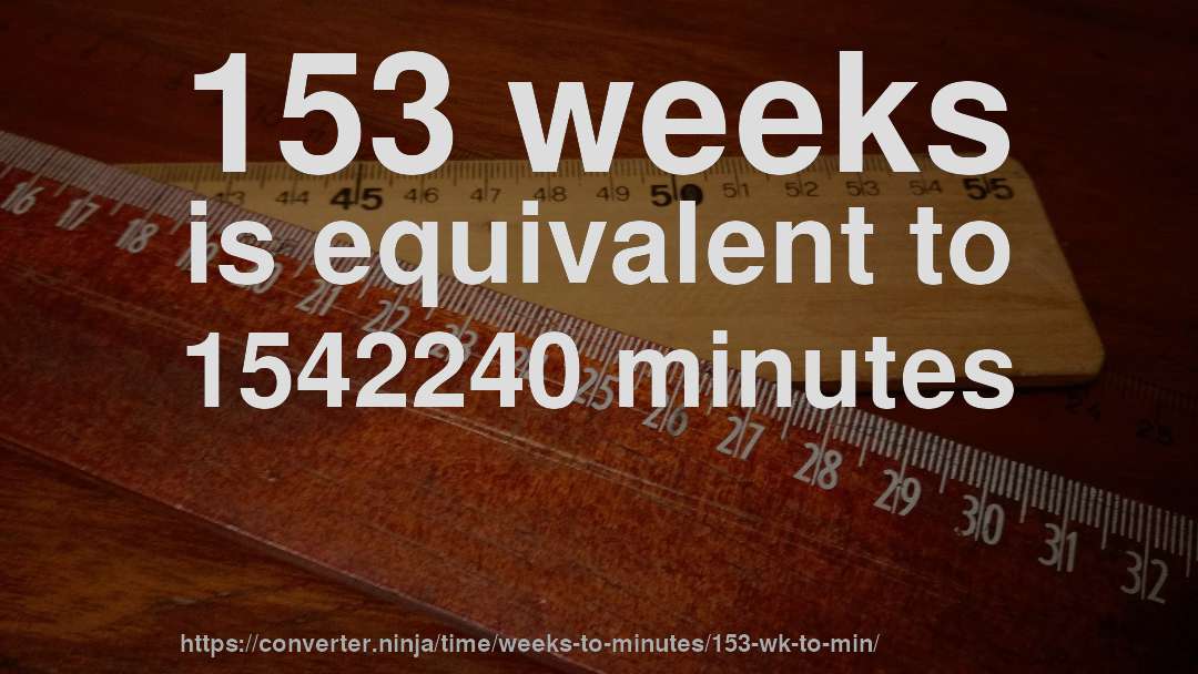 153 weeks is equivalent to 1542240 minutes