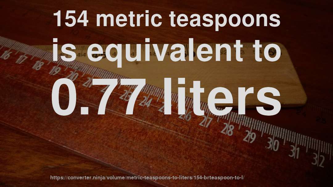 154 metric teaspoons is equivalent to 0.77 liters