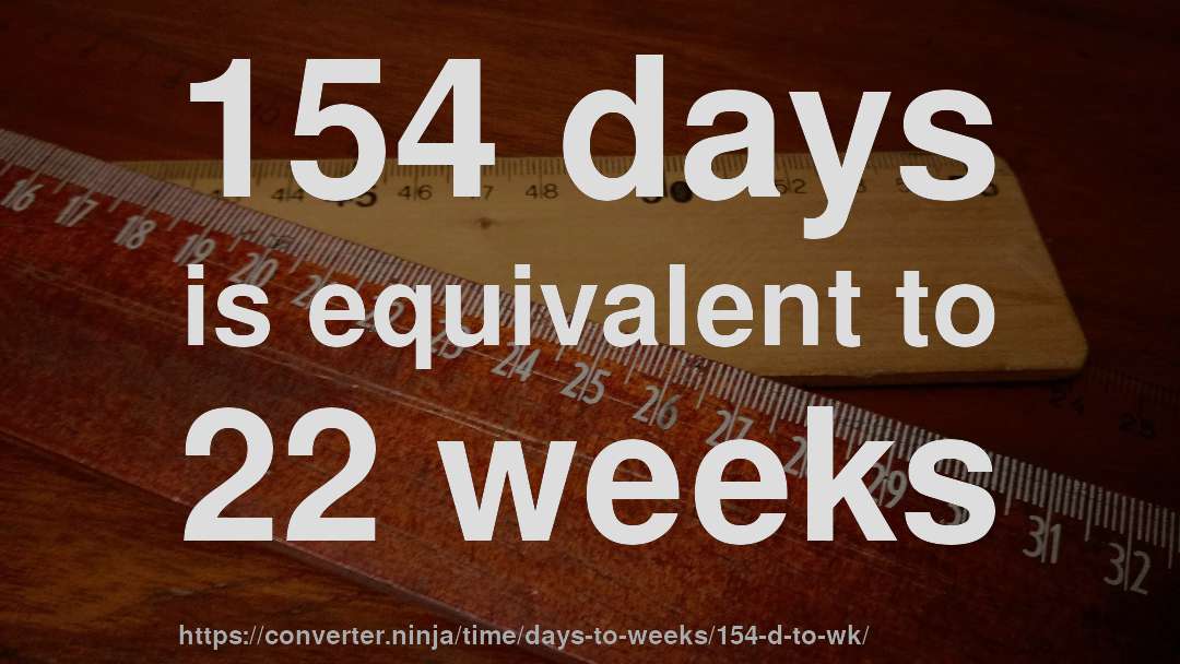 154 days is equivalent to 22 weeks