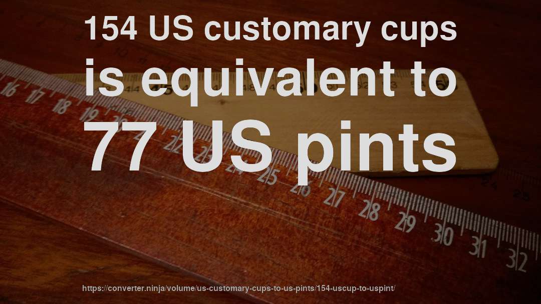 154 US customary cups is equivalent to 77 US pints