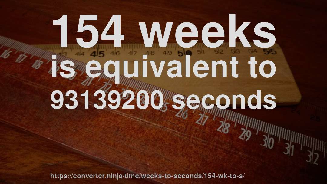 154 weeks is equivalent to 93139200 seconds