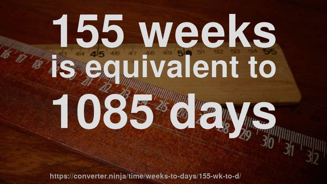 155 weeks is equivalent to 1085 days
