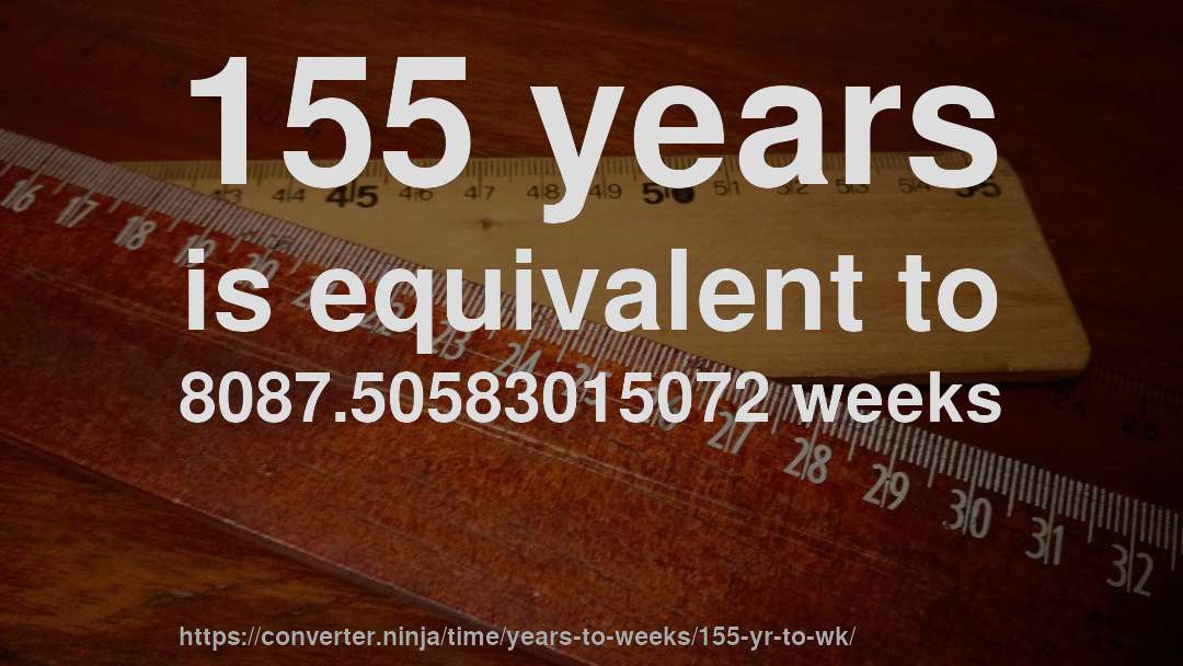 155 years is equivalent to 8087.50583015072 weeks