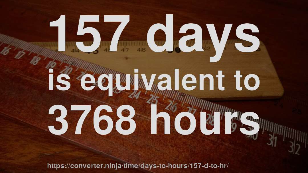 157 days is equivalent to 3768 hours