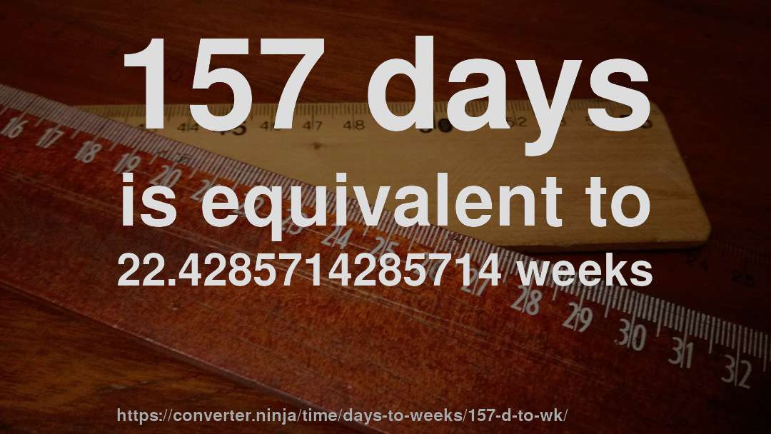 157 days is equivalent to 22.4285714285714 weeks
