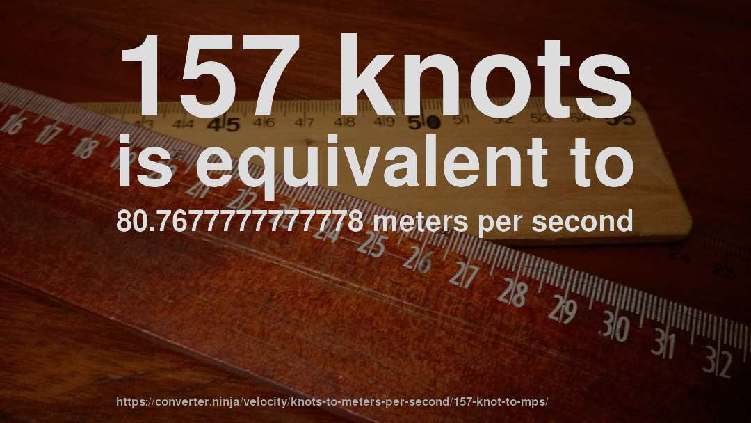 157 knots is equivalent to 80.7677777777778 meters per second