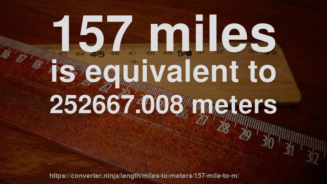 157 miles is equivalent to 252667.008 meters