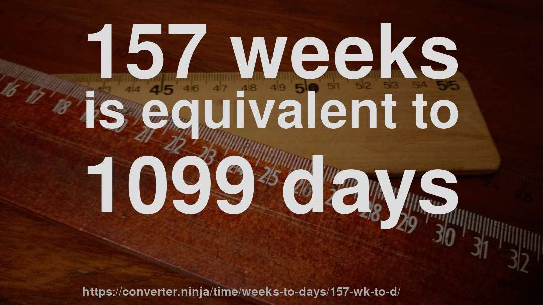 157 weeks is equivalent to 1099 days