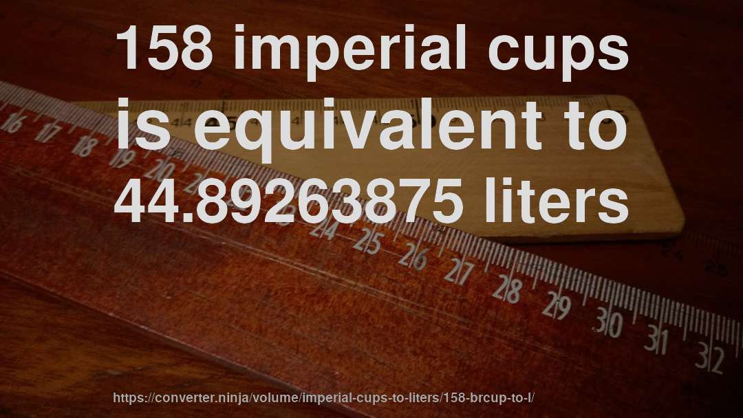 158 imperial cups is equivalent to 44.89263875 liters
