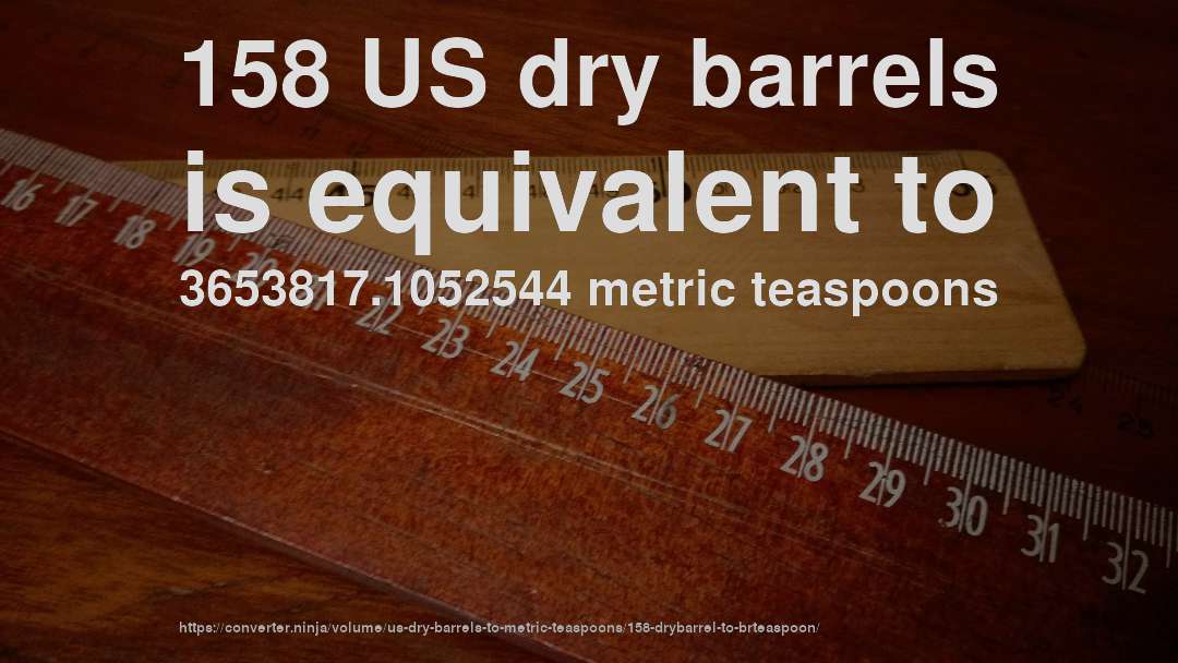 158 US dry barrels is equivalent to 3653817.1052544 metric teaspoons