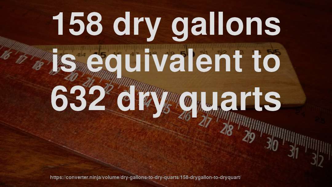 158 dry gallons is equivalent to 632 dry quarts