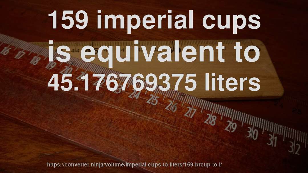 159 imperial cups is equivalent to 45.176769375 liters