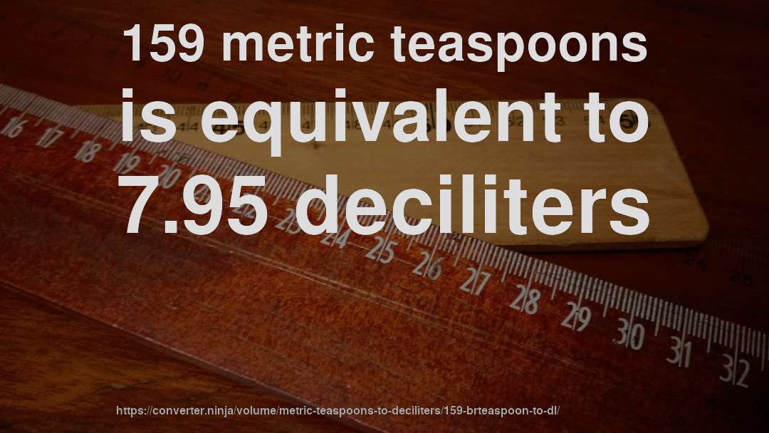 159 metric teaspoons is equivalent to 7.95 deciliters