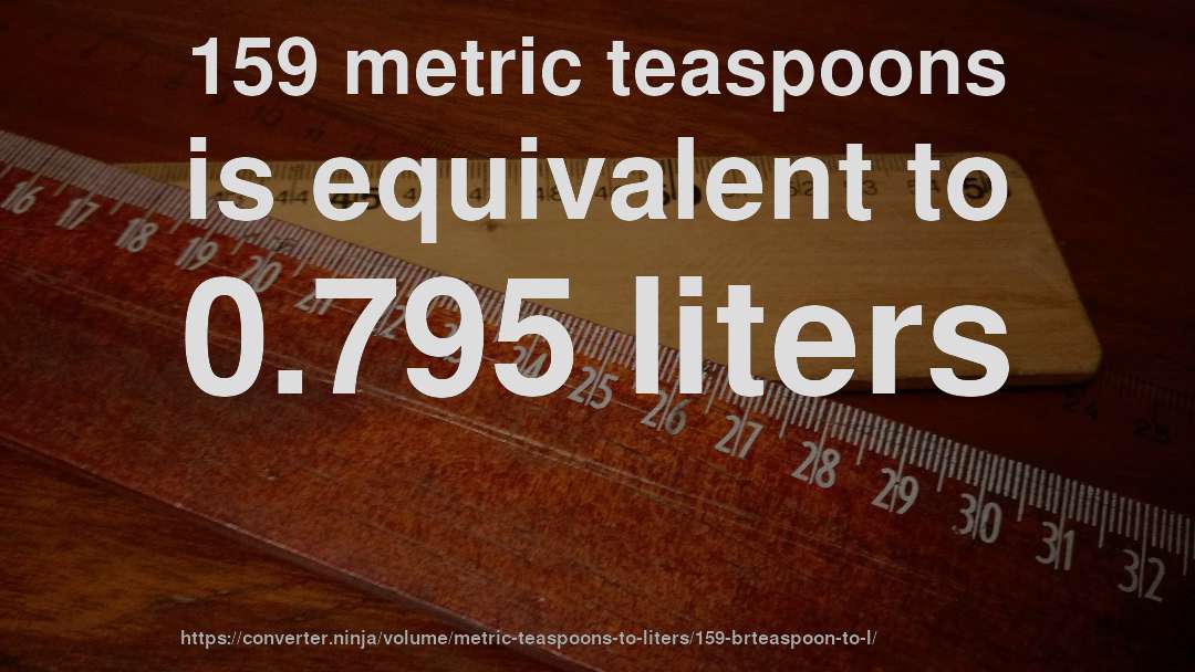 159 metric teaspoons is equivalent to 0.795 liters