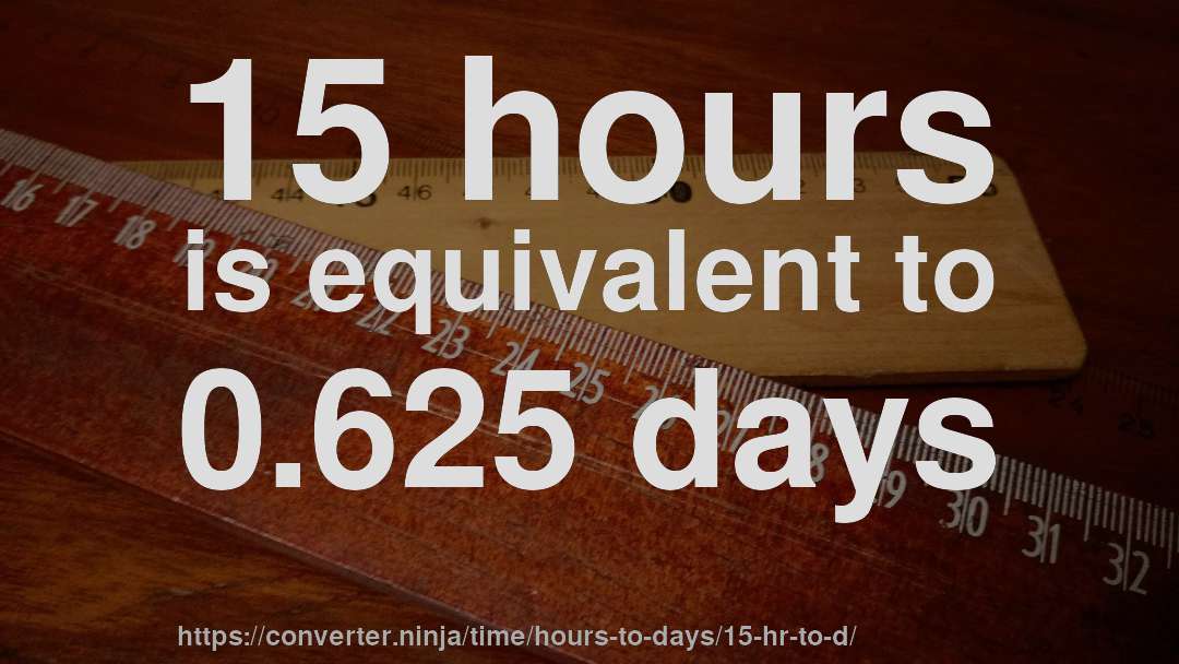 15 hours is equivalent to 0.625 days