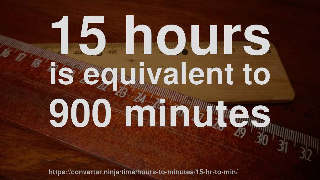 15 hours is equivalent to 900 minutes