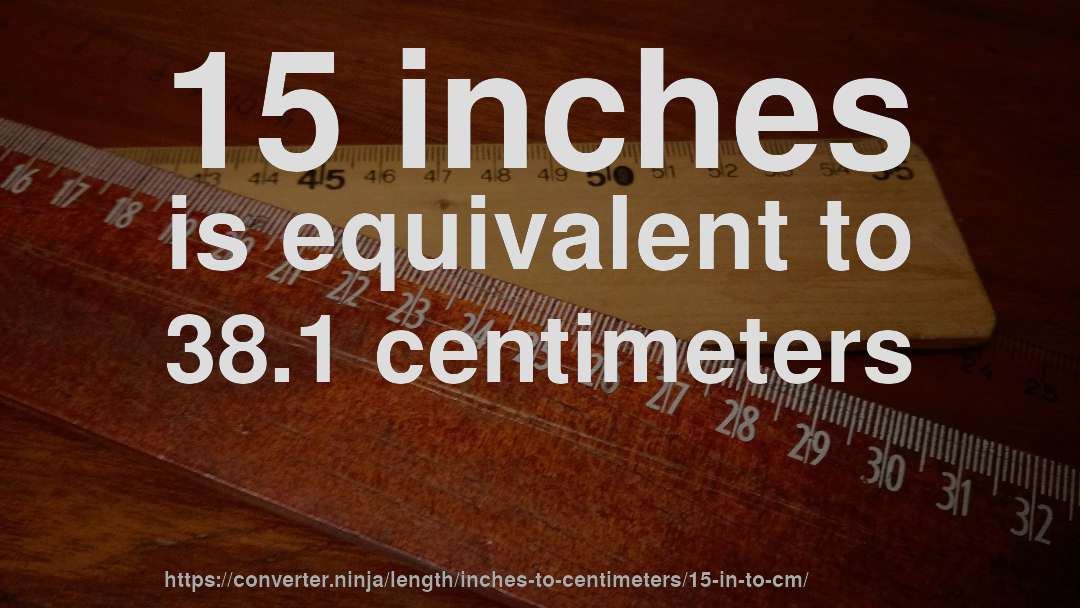 15 inches is equivalent to 38.1 centimeters