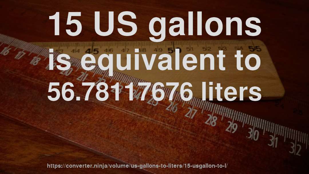 15 US gallons is equivalent to 56.78117676 liters