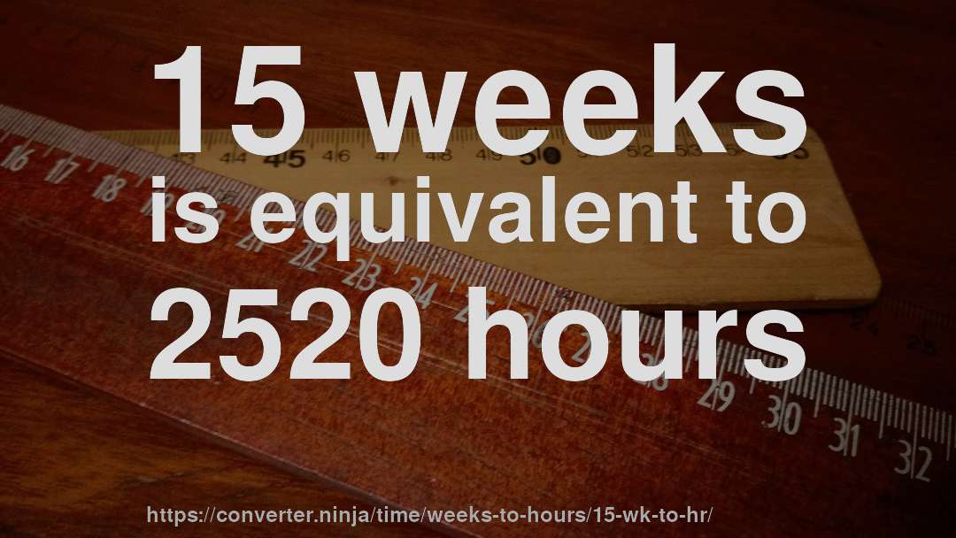 15 weeks is equivalent to 2520 hours