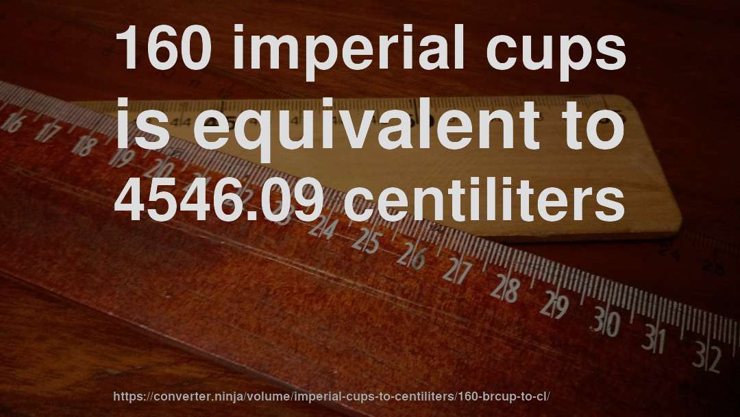 160 imperial cups is equivalent to 4546.09 centiliters