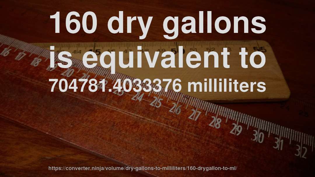 160 dry gallons is equivalent to 704781.4033376 milliliters