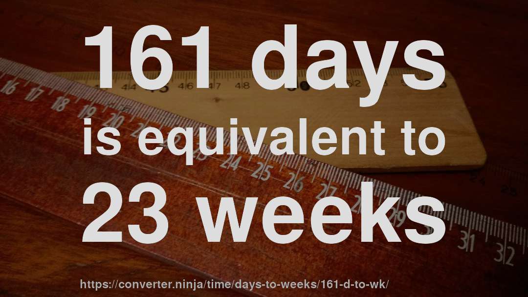 161 days is equivalent to 23 weeks