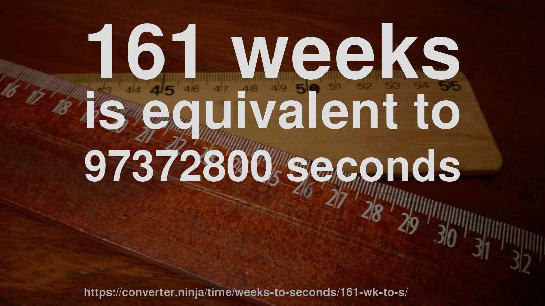 161 weeks is equivalent to 97372800 seconds