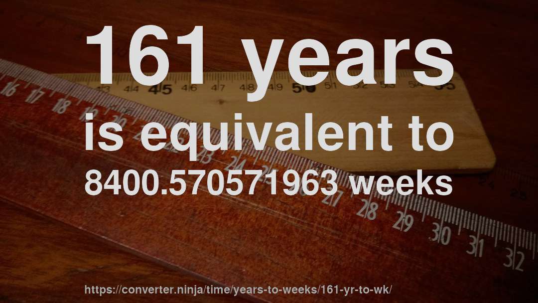 161 years is equivalent to 8400.570571963 weeks
