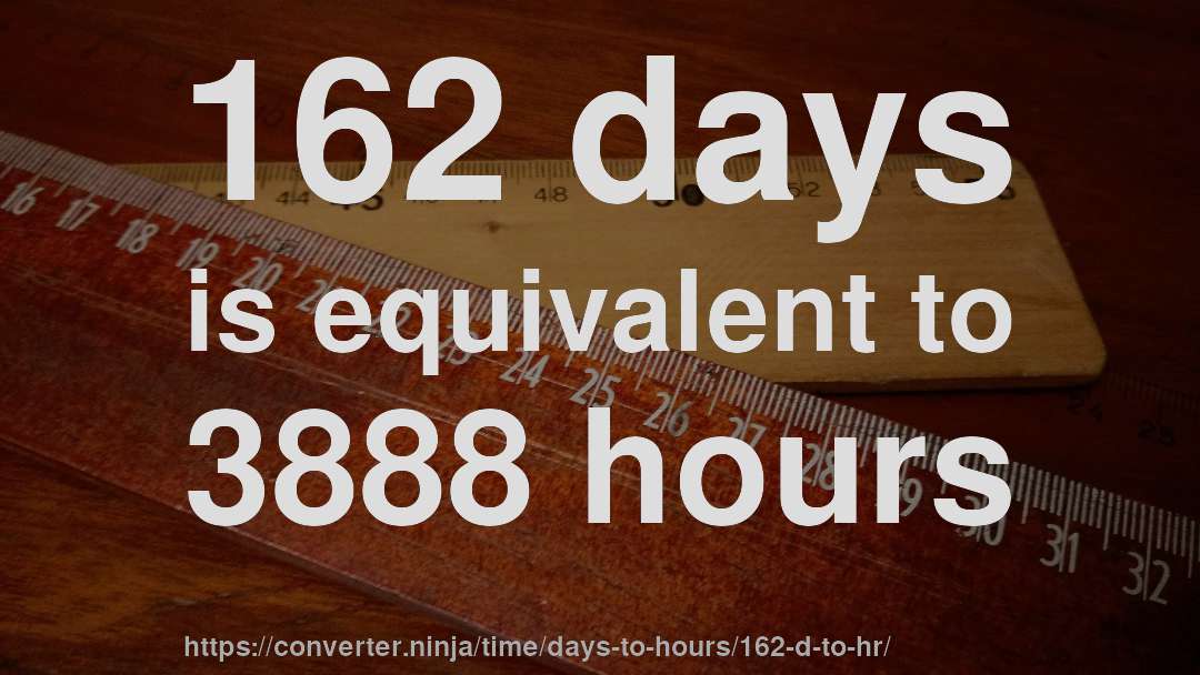 162 days is equivalent to 3888 hours
