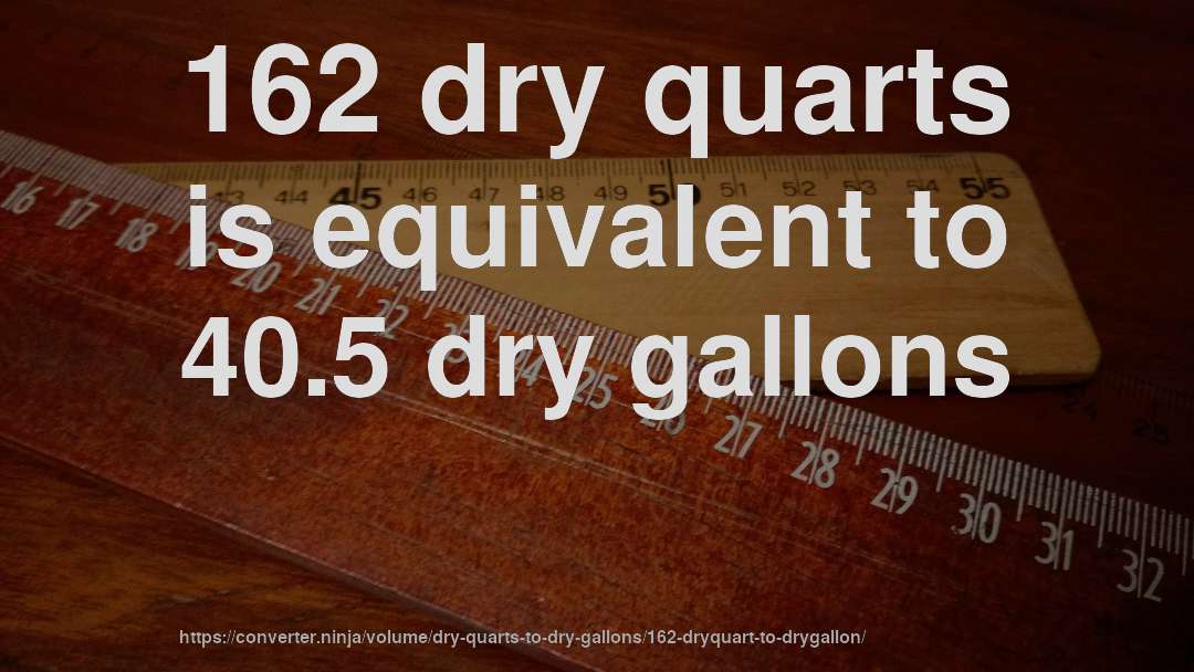162 dry quarts is equivalent to 40.5 dry gallons