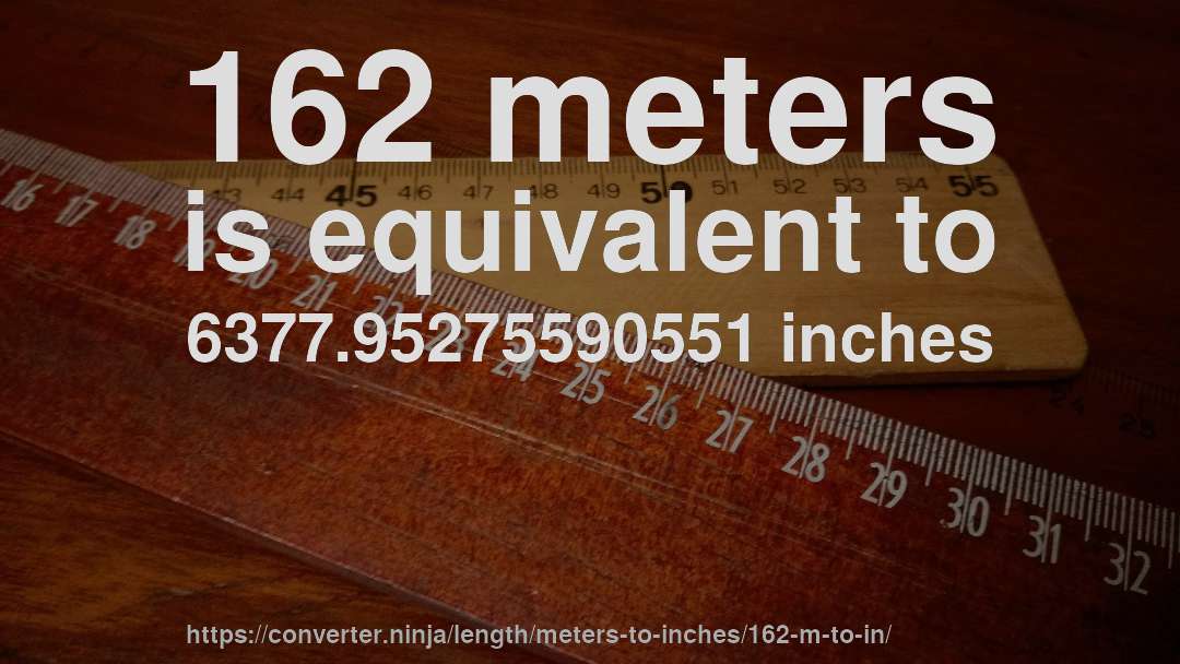 162 meters is equivalent to 6377.95275590551 inches