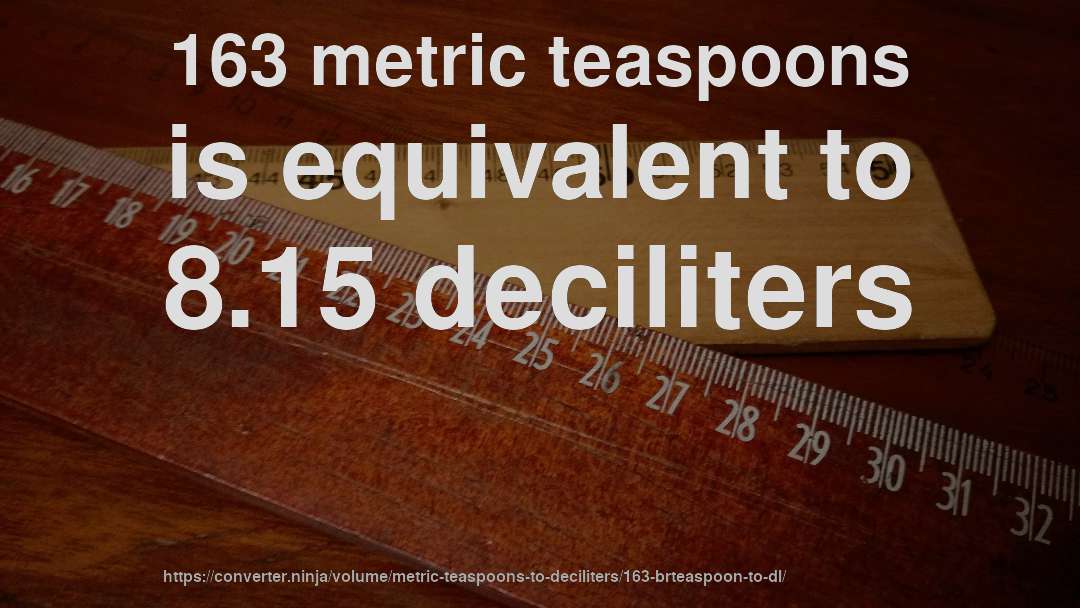 163 metric teaspoons is equivalent to 8.15 deciliters