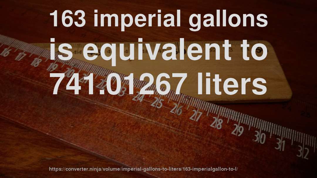 163 imperial gallons is equivalent to 741.01267 liters