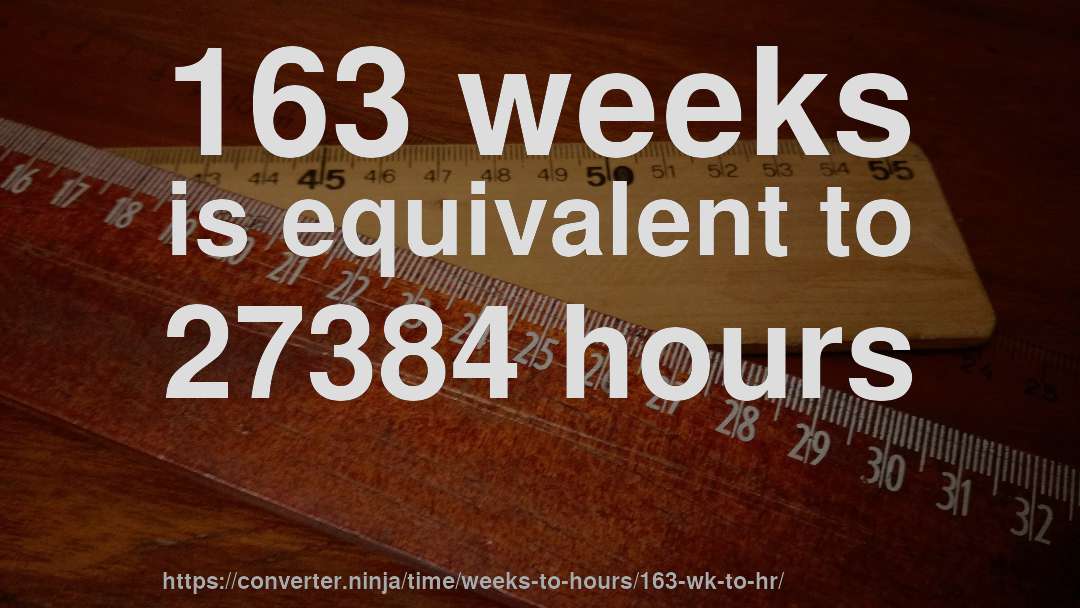 163 weeks is equivalent to 27384 hours