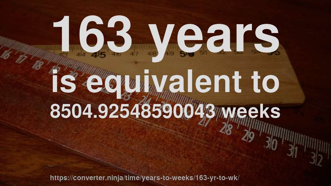 163 years is equivalent to 8504.92548590043 weeks
