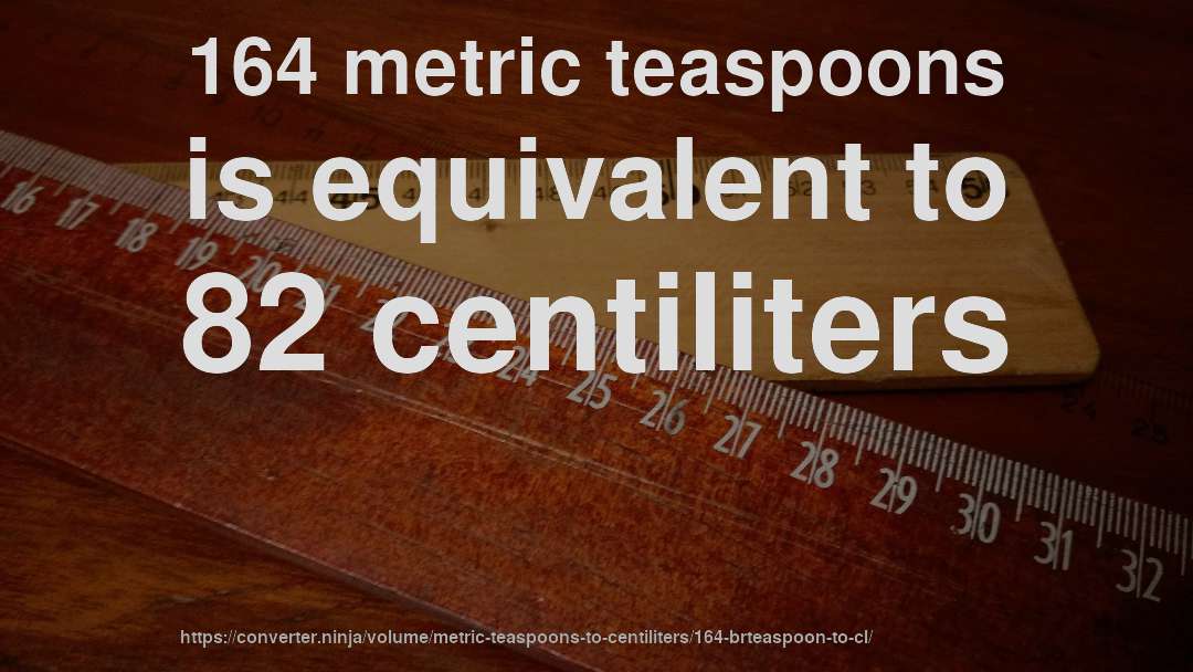 164 metric teaspoons is equivalent to 82 centiliters