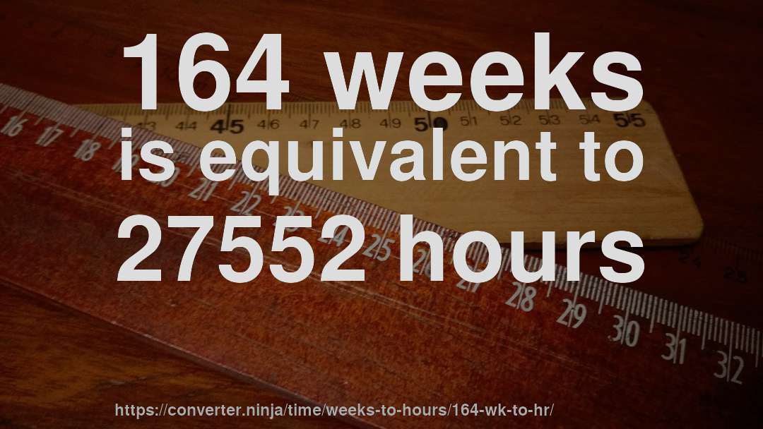 164 weeks is equivalent to 27552 hours
